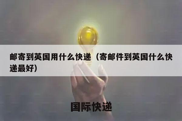 邮寄到英国用什么快递（寄邮件到英国什么快递最好）