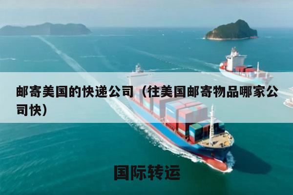 邮寄美国的快递公司（往美国邮寄物品哪家公司快）