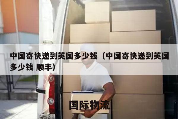 中国寄快递到英国多少钱（中国寄快递到英国多少钱 顺丰）