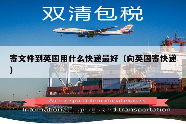 寄文件到英国用什么快递最好（向英国寄快递）