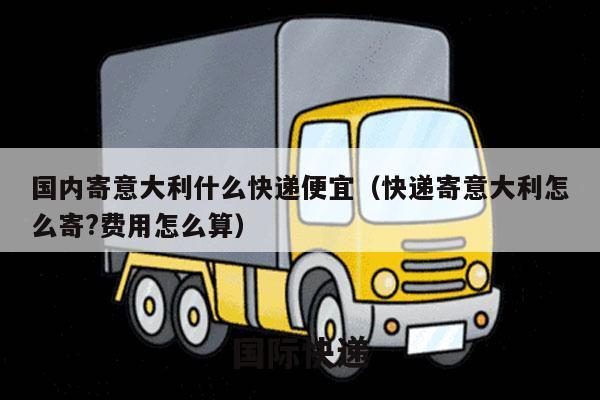 国内寄意大利什么快递便宜（快递寄意大利怎么寄?费用怎么算）