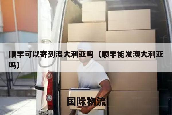 顺丰可以寄到澳大利亚吗（顺丰能发澳大利亚吗）