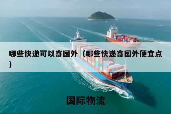 哪些快递可以寄国外（哪些快递寄国外便宜点）