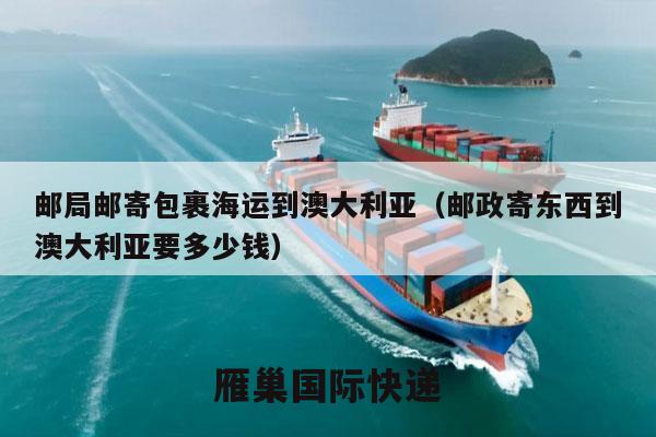 邮局邮寄包裹海运到澳大利亚（邮政寄东西到澳大利亚要多少钱）