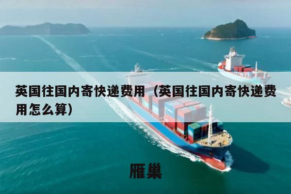 英国往国内寄快递费用（英国往国内寄快递费用怎么算）