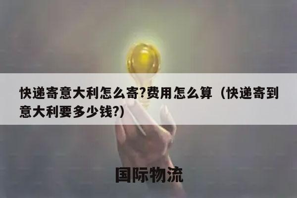 快递寄意大利怎么寄?费用怎么算（快递寄到意大利要多少钱?）
