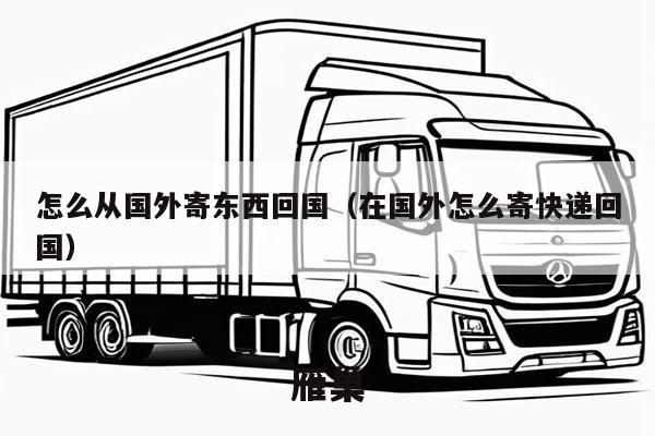 怎么从国外寄东西回国（在国外怎么寄快递回国）