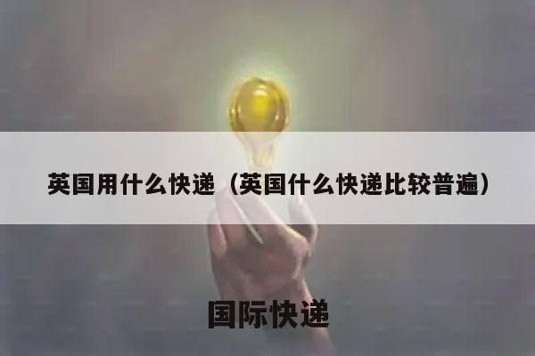 英国用什么快递（英国什么快递比较普遍）