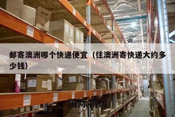 邮寄澳洲哪个快递便宜（往澳洲寄快递大约多少钱）