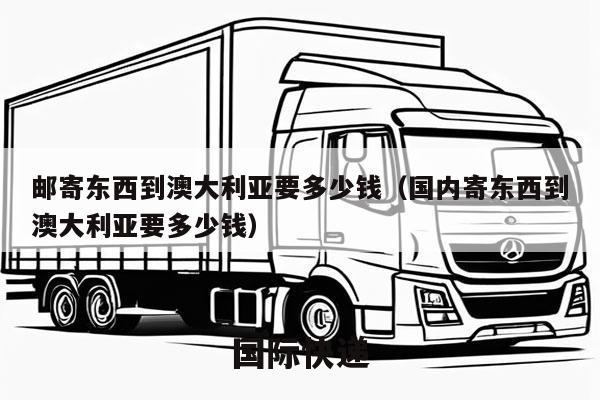 邮寄东西到澳大利亚要多少钱（国内寄东西到澳大利亚要多少钱）