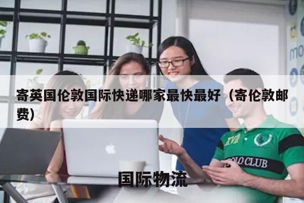 寄英国伦敦国际快递哪家最快最好（寄伦敦邮费）