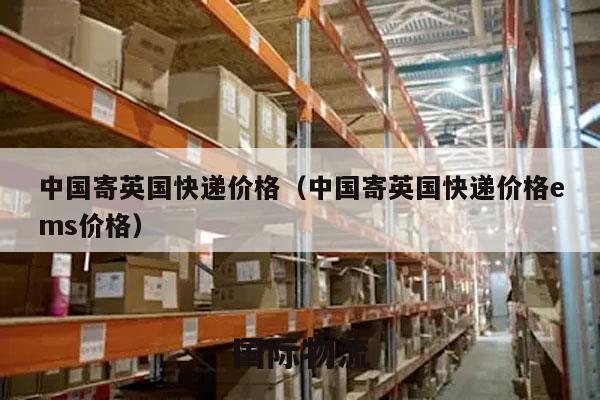 中国寄英国快递价格（中国寄英国快递价格ems价格）