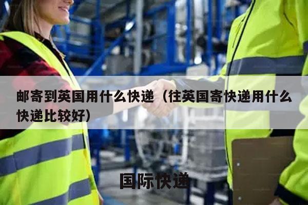 邮寄到英国用什么快递（往英国寄快递用什么快递比较好）