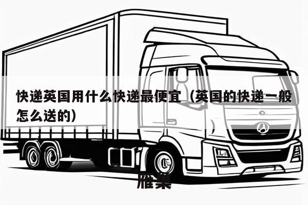 快递英国用什么快递最便宜（英国的快递一般怎么送的）
