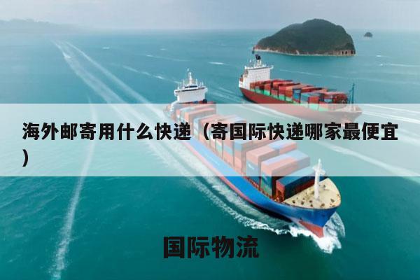 海外邮寄用什么快递（寄国际快递哪家最便宜）