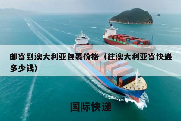邮寄到澳大利亚包裹价格（往澳大利亚寄快递多少钱）