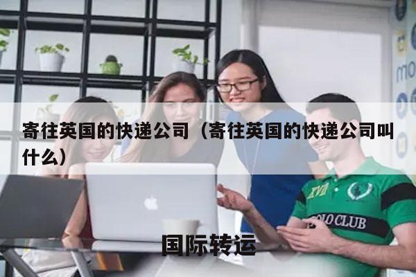 寄往英国的快递公司（寄往英国的快递公司叫什么）