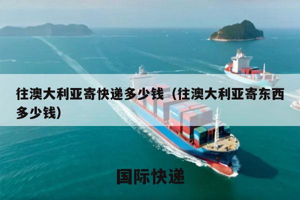 往澳大利亚寄快递多少钱（往澳大利亚寄东西多少钱）