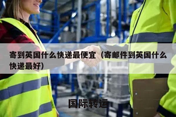 寄到英国什么快递最便宜（寄邮件到英国什么快递最好）
