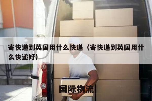 寄快递到英国用什么快递（寄快递到英国用什么快递好）