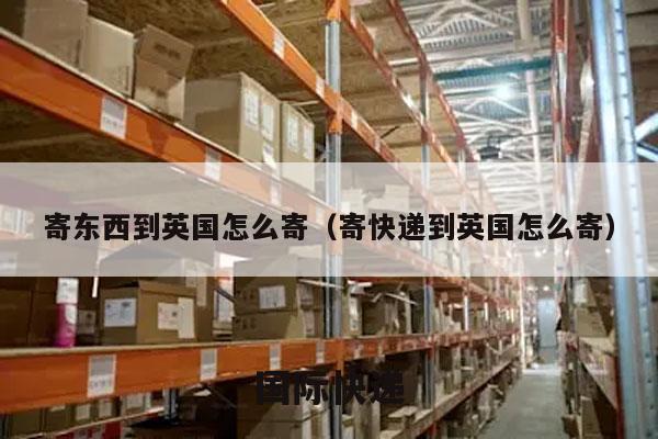 寄东西到英国怎么寄（寄快递到英国怎么寄）