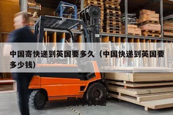 中国寄快递到英国要多久（中国快递到英国要多少钱）