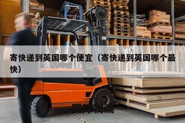 寄快递到英国哪个便宜（寄快递到英国哪个最快）