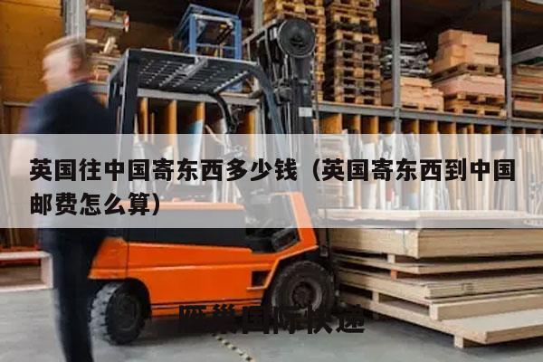 英国往中国寄东西多少钱（英国寄东西到中国邮费怎么算）