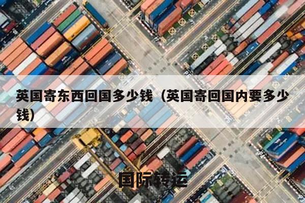英国寄东西回国多少钱（英国寄回国内要多少钱）