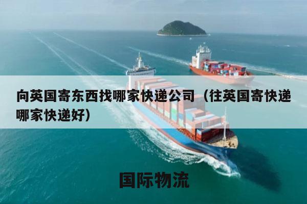 向英国寄东西找哪家快递公司（往英国寄快递哪家快递好）