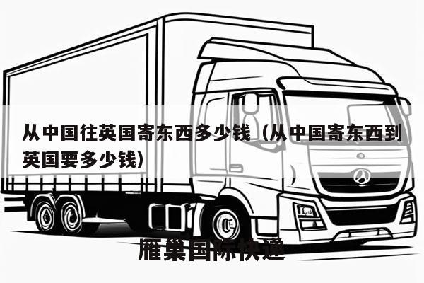 从中国往英国寄东西多少钱（从中国寄东西到英国要多少钱）