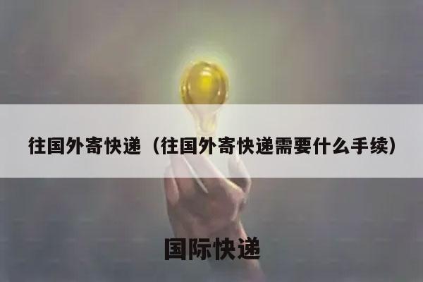 往国外寄快递（往国外寄快递需要什么手续）