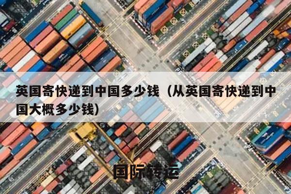 英国寄快递到中国多少钱（从英国寄快递到中国大概多少钱）