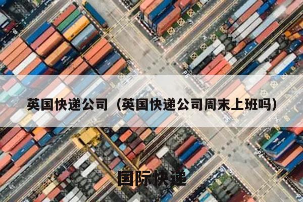 英国快递公司（英国快递公司周末上班吗）