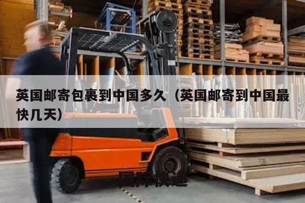 英国邮寄包裹到中国多久（英国邮寄到中国最快几天）