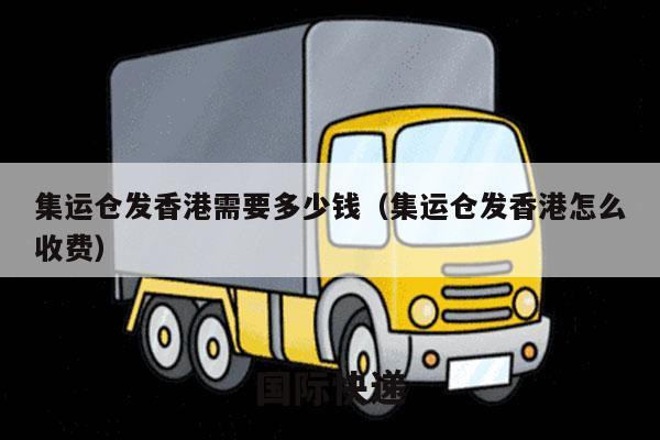 集运仓发香港需要多少钱（集运仓发香港怎么收费）