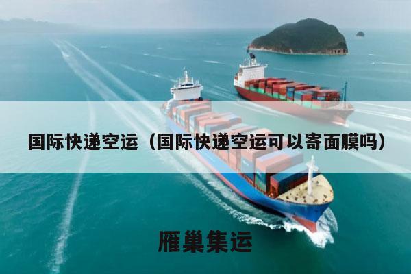国际快递空运（国际快递空运可以寄面膜吗）