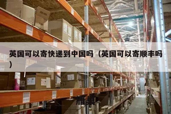 英国可以寄快递到中国吗（英国可以寄顺丰吗）