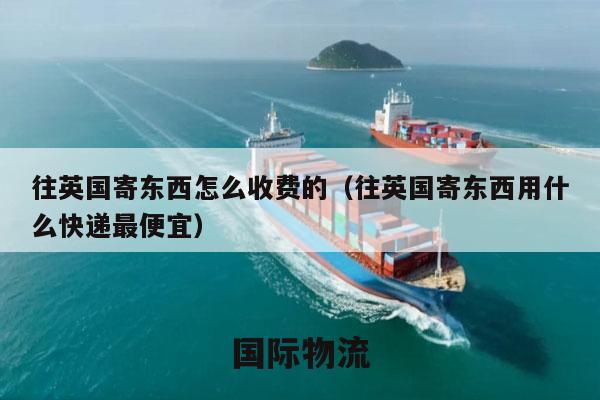 往英国寄东西怎么收费的（往英国寄东西用什么快递最便宜）