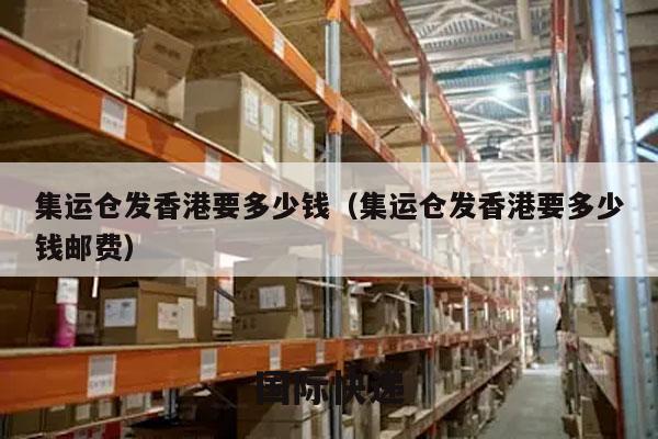 集运仓发香港要多少钱（集运仓发香港要多少钱邮费）