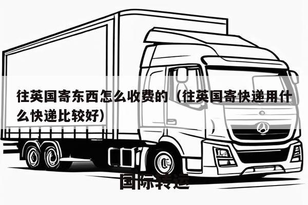 往英国寄东西怎么收费的（往英国寄快递用什么快递比较好）