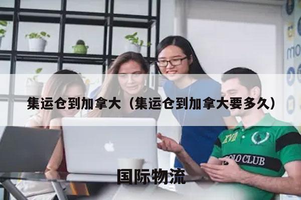 集运仓到加拿大（集运仓到加拿大要多久）