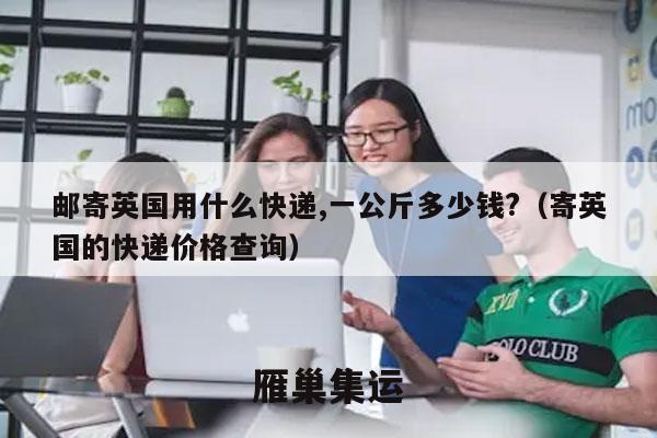邮寄英国用什么快递,一公斤多少钱?（寄英国的快递价格查询）