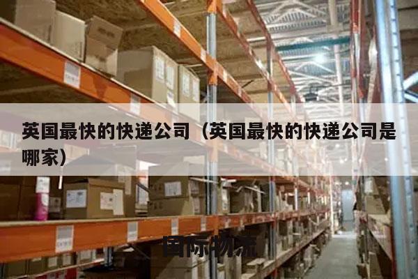 英国最快的快递公司（英国最快的快递公司是哪家）