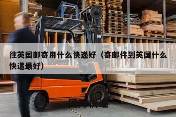 往英国邮寄用什么快递好（寄邮件到英国什么快递最好）