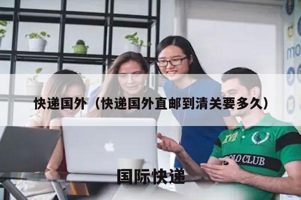 快递国外（快递国外直邮到清关要多久）