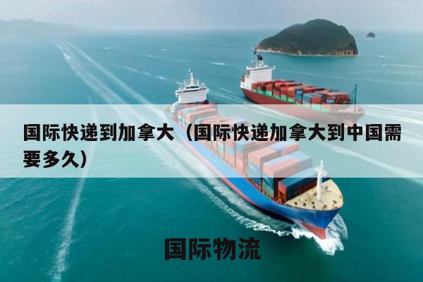 国际快递到加拿大（国际快递加拿大到中国需要多久）