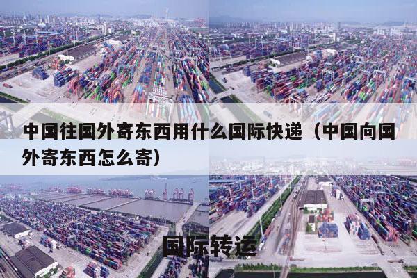 中国往国外寄东西用什么国际快递（中国向国外寄东西怎么寄）