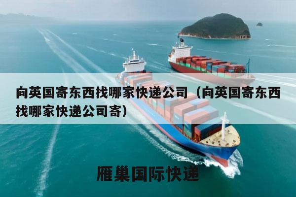 向英国寄东西找哪家快递公司（向英国寄东西找哪家快递公司寄）