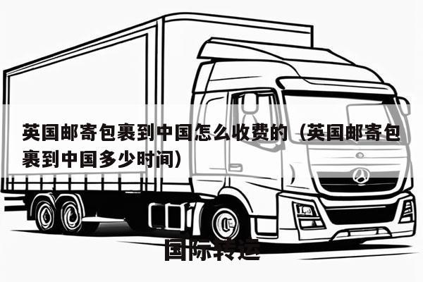 英国邮寄包裹到中国怎么收费的（英国邮寄包裹到中国多少时间）